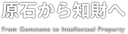 原石から知財へ - From Gemstone to Intellectual Property